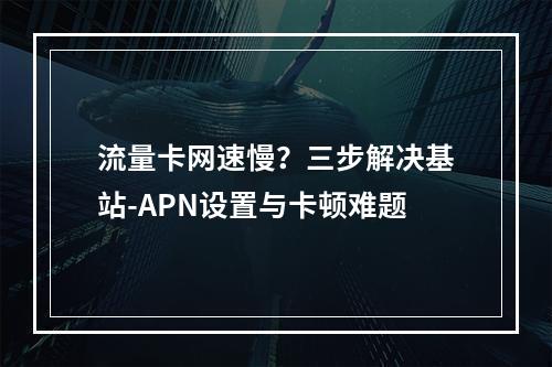 流量卡网速慢？三步解决基站-APN设置与卡顿难题