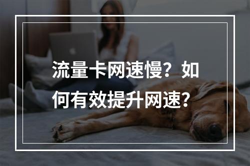 流量卡网速慢？如何有效提升网速？