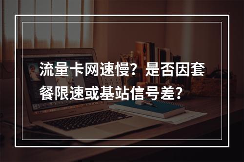 流量卡网速慢？是否因套餐限速或基站信号差？