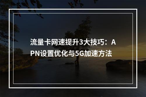流量卡网速提升3大技巧：APN设置优化与5G加速方法