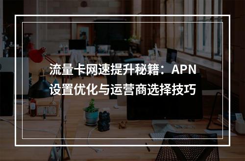 流量卡网速提升秘籍：APN设置优化与运营商选择技巧