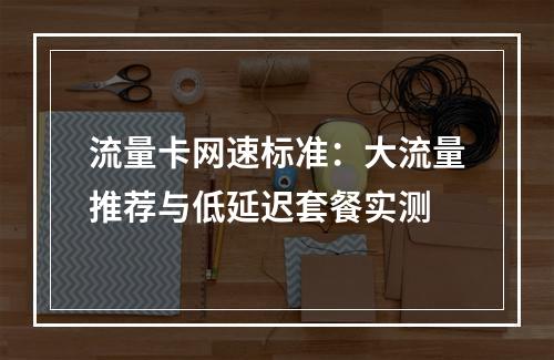 流量卡网速标准：大流量推荐与低延迟套餐实测