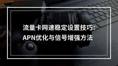 流量卡网速稳定设置技巧：APN优化与信号增强方法