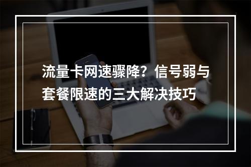 流量卡网速骤降？信号弱与套餐限速的三大解决技巧