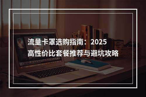 流量卡罩选购指南：2025高性价比套餐推荐与避坑攻略