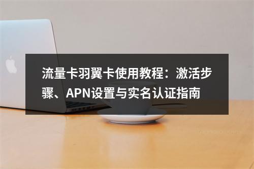 流量卡羽翼卡使用教程：激活步骤、APN设置与实名认证指南