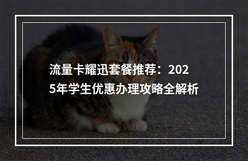 流量卡耀迅套餐推荐：2025年学生优惠办理攻略全解析