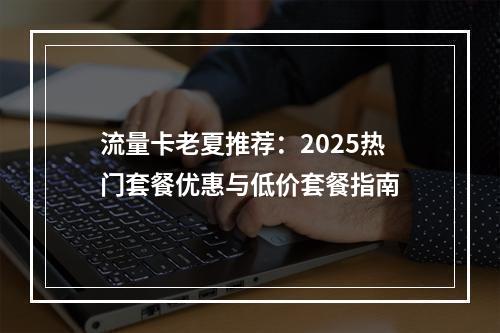 流量卡老夏推荐：2025热门套餐优惠与低价套餐指南