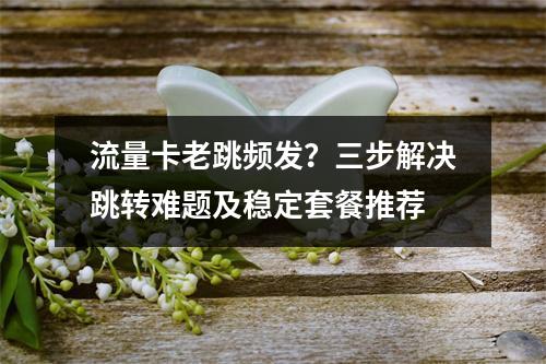 流量卡老跳频发？三步解决跳转难题及稳定套餐推荐