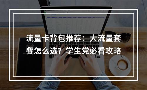 流量卡背包推荐：大流量套餐怎么选？学生党必看攻略