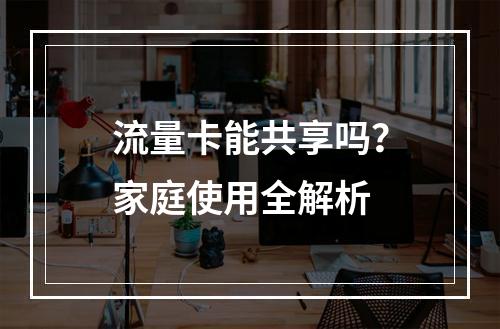 流量卡能共享吗？家庭使用全解析
