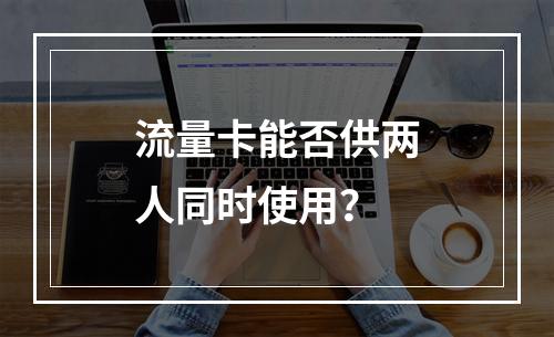 流量卡能否供两人同时使用？