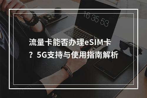 流量卡能否办理eSIM卡？5G支持与使用指南解析