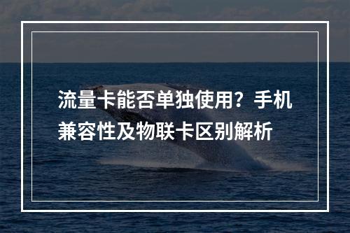 流量卡能否单独使用？手机兼容性及物联卡区别解析