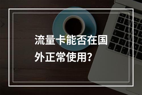 流量卡能否在国外正常使用？