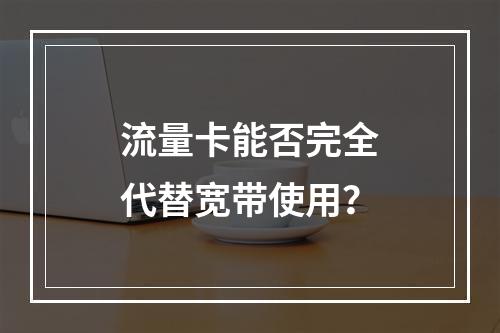 流量卡能否完全代替宽带使用？