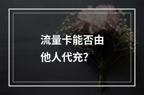 流量卡能否由他人代充？