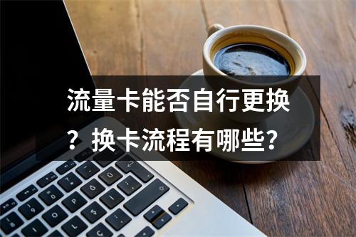流量卡能否自行更换？换卡流程有哪些？