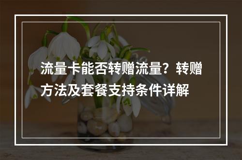 流量卡能否转赠流量？转赠方法及套餐支持条件详解