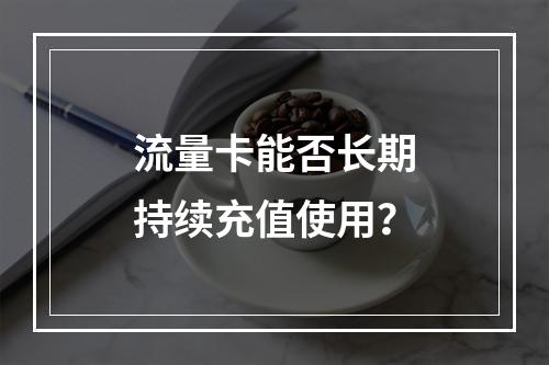 流量卡能否长期持续充值使用？