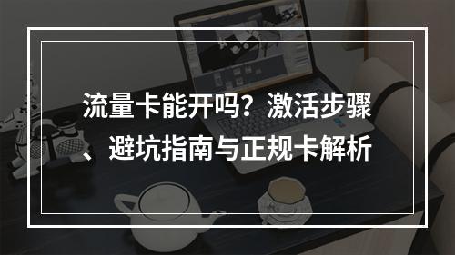 流量卡能开吗？激活步骤、避坑指南与正规卡解析