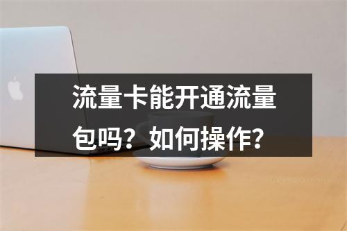 流量卡能开通流量包吗？如何操作？