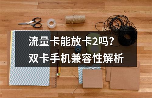 流量卡能放卡2吗？双卡手机兼容性解析