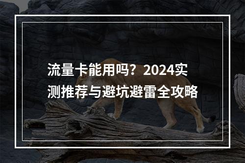 流量卡能用吗？2024实测推荐与避坑避雷全攻略