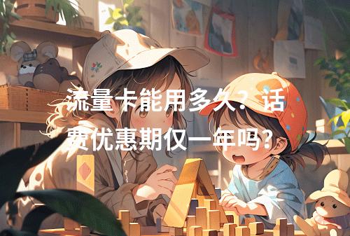 流量卡能用多久？话费优惠期仅一年吗？