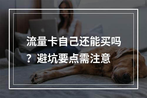 流量卡自己还能买吗？避坑要点需注意