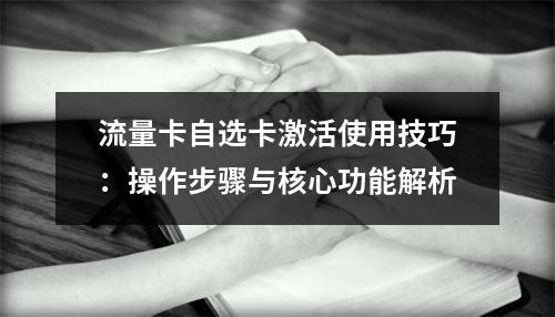 流量卡自选卡激活使用技巧：操作步骤与核心功能解析