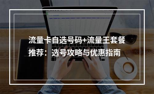 流量卡自选号码+流量王套餐推荐：选号攻略与优惠指南