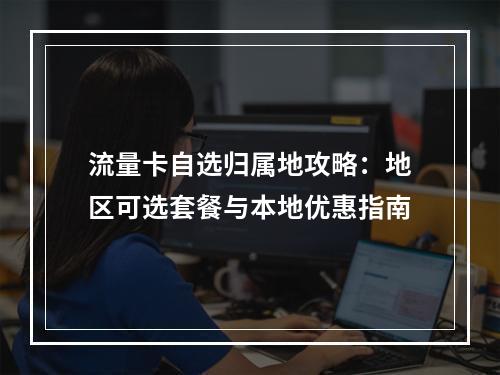 流量卡自选归属地攻略：地区可选套餐与本地优惠指南