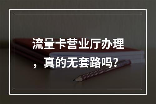 流量卡营业厅办理，真的无套路吗？