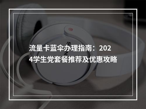 流量卡蓝伞办理指南：2024学生党套餐推荐及优惠攻略