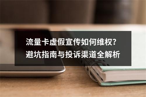 流量卡虚假宣传如何维权？避坑指南与投诉渠道全解析