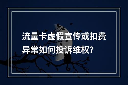 流量卡虚假宣传或扣费异常如何投诉维权？