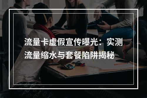 流量卡虚假宣传曝光：实测流量缩水与套餐陷阱揭秘