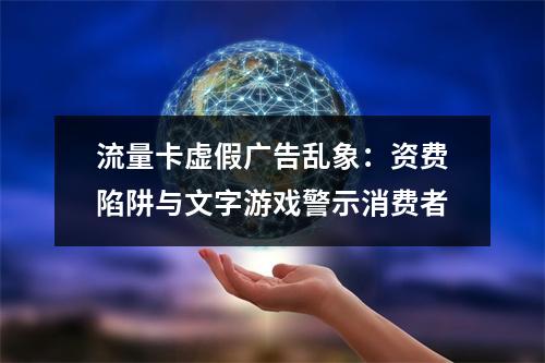 流量卡虚假广告乱象：资费陷阱与文字游戏警示消费者