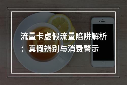 流量卡虚假流量陷阱解析：真假辨别与消费警示