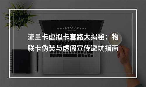 流量卡虚拟卡套路大揭秘：物联卡伪装与虚假宣传避坑指南
