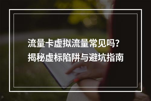 流量卡虚拟流量常见吗？揭秘虚标陷阱与避坑指南