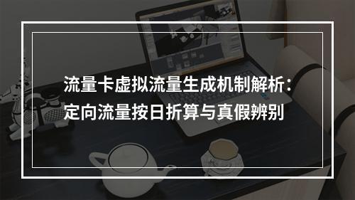 流量卡虚拟流量生成机制解析：定向流量按日折算与真假辨别