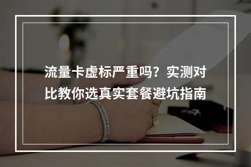 流量卡虚标严重吗？实测对比教你选真实套餐避坑指南