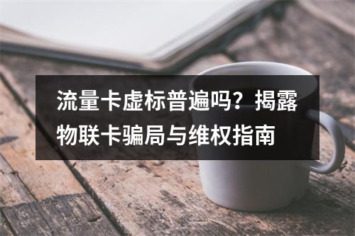 流量卡虚标普遍吗？揭露物联卡骗局与维权指南