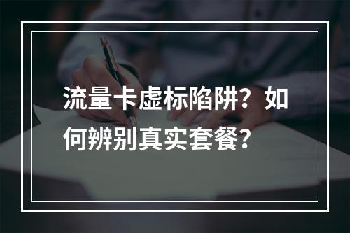 流量卡虚标陷阱？如何辨别真实套餐？