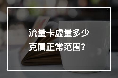 流量卡虚量多少克属正常范围？