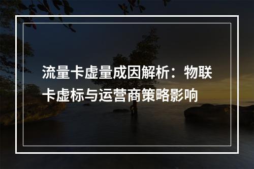 流量卡虚量成因解析：物联卡虚标与运营商策略影响