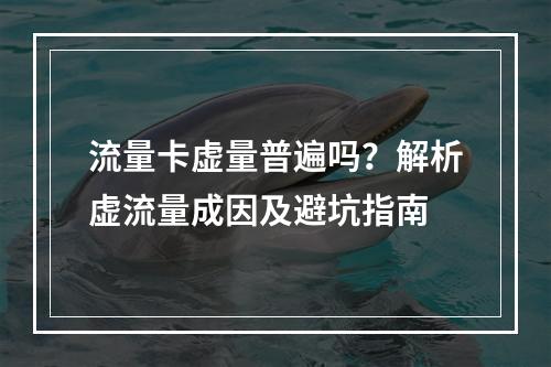 流量卡虚量普遍吗？解析虚流量成因及避坑指南