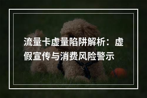 流量卡虚量陷阱解析：虚假宣传与消费风险警示